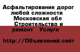 Асфальтирование дорог любой сложности - Московская обл. Строительство и ремонт » Услуги   